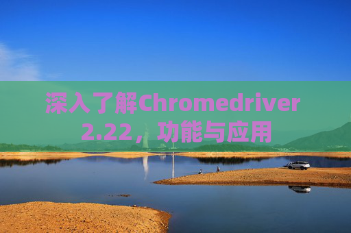 深入了解Chromedriver 2.22，功能与应用